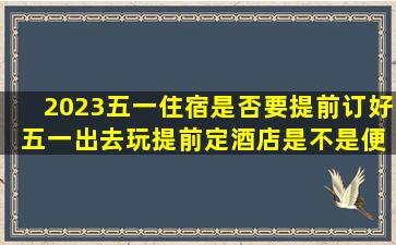 2023五一住宿是否要提前订好 五一出去玩提前定酒店是不是便宜
